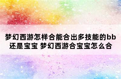 梦幻西游怎样合能合出多技能的bb还是宝宝 梦幻西游合宝宝怎么合